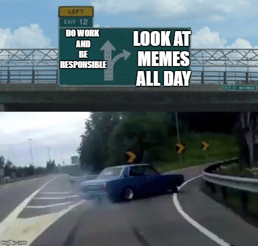 Left Exit 12 Off Ramp Meme | LOOK AT MEMES ALL DAY; DO WORK AND BE RESPONSIBLE | image tagged in memes,left exit 12 off ramp | made w/ Imgflip meme maker