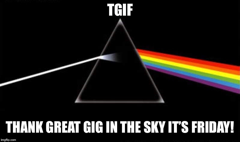 Happy Friday! | TGIF; THANK GREAT GIG IN THE SKY IT’S FRIDAY! | image tagged in tgif,pink floyd,atheism,christianity,funny memes | made w/ Imgflip meme maker