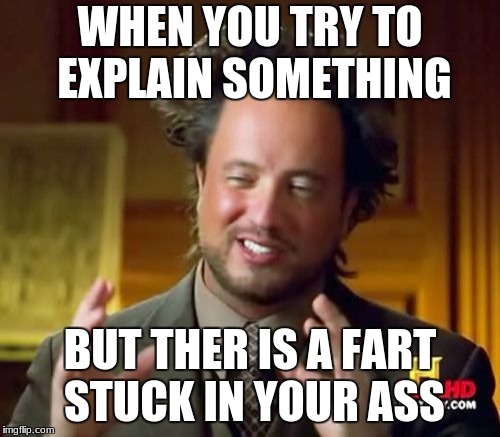 Ancient Aliens Meme | WHEN YOU TRY TO EXPLAIN SOMETHING; BUT THER IS A FART STUCK IN YOUR ASS | image tagged in memes,ancient aliens | made w/ Imgflip meme maker