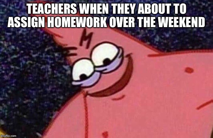 Evil Patrick  | TEACHERS WHEN THEY ABOUT TO ASSIGN HOMEWORK OVER THE WEEKEND | image tagged in evil patrick | made w/ Imgflip meme maker