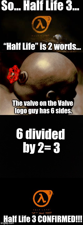 Half Life 3 Confirmed?! | So... Half Life 3... “Half Life” is 2 words... The valve on the Valve logo guy has 6 sides. 6 divided by 2= 3; Half Life 3 CONFIRMED!!! | image tagged in half life 3,valve,memes,conspiracy,funny | made w/ Imgflip meme maker