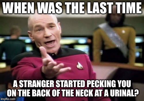 Picard Wtf Meme | WHEN WAS THE LAST TIME A STRANGER STARTED PECKING YOU ON THE BACK OF THE NECK AT A URINAL? | image tagged in memes,picard wtf | made w/ Imgflip meme maker