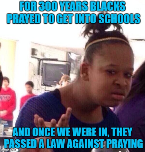 Black Girl Wat Meme | FOR 300 YEARS BLACKS PRAYED TO GET INTO SCHOOLS; AND ONCE WE WERE IN, THEY PASSED A LAW AGAINST PRAYING | image tagged in memes,black girl wat,prayer,school,education,civil rights | made w/ Imgflip meme maker