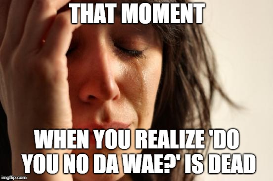 First World Problems | THAT MOMENT; WHEN YOU REALIZE 'DO YOU NO DA WAE?' IS DEAD | image tagged in memes,first world problems | made w/ Imgflip meme maker