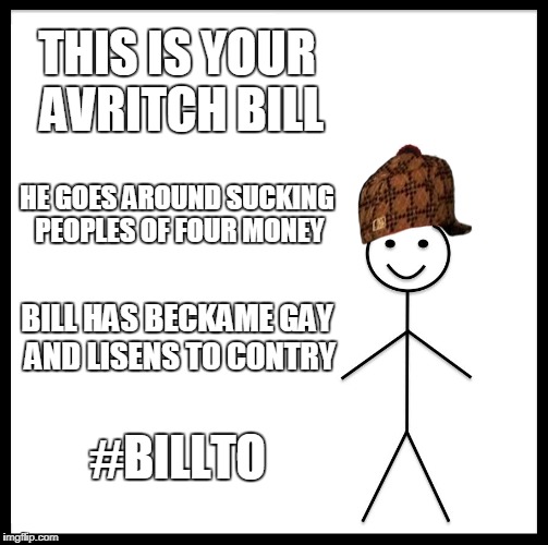 Be Like Bill | THIS IS YOUR AVRITCH BILL; HE GOES AROUND SUCKING PEOPLES OF FOUR MONEY; BILL HAS BECKAME GAY AND LISENS TO CONTRY; #BILLTO | image tagged in memes,be like bill,scumbag | made w/ Imgflip meme maker