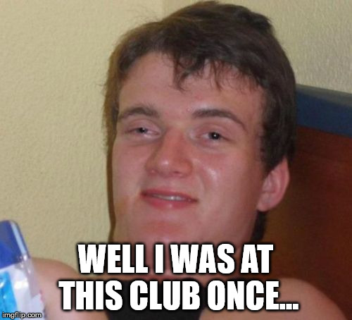 10 Guy Meme | WELL I WAS AT THIS CLUB ONCE... | image tagged in memes,10 guy | made w/ Imgflip meme maker