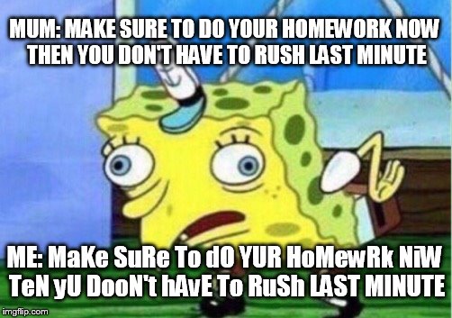 Mocking Spongebob Meme | MUM: MAKE SURE TO DO YOUR HOMEWORK NOW THEN YOU DON'T HAVE TO RUSH LAST MINUTE; ME: MaKe SuRe To dO YUR HoMewRk NiW TeN yU DooN't hAvE To RuSh LAST MINUTE | image tagged in memes,mocking spongebob | made w/ Imgflip meme maker