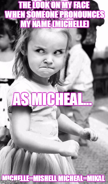 Once my class managed to convinced the sub that my name was Micheal... TWICE! Different Subs... | THE LOOK ON MY FACE WHEN SOMEONE PRONOUNCES MY NAME (MICHELLE); AS MICHEAL... MICHELLE=MISHELL
MICHEAL=MIKAL | image tagged in memes,angry toddler,michelle,notmicheal | made w/ Imgflip meme maker