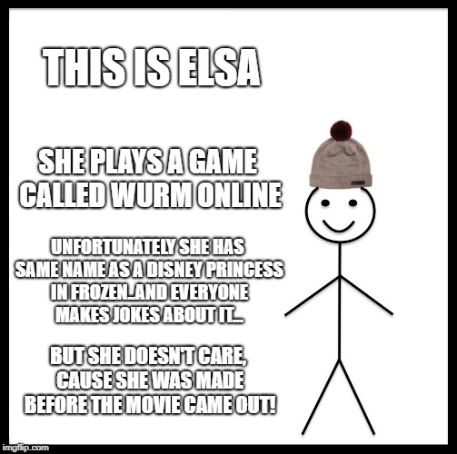 Be Like Elsa | THIS IS ELSA; SHE PLAYS A GAME CALLED WURM ONLINE; UNFORTUNATELY SHE HAS SAME NAME AS A DISNEY PRINCESS IN FROZEN..AND EVERYONE MAKES JOKES ABOUT IT... BUT SHE DOESN'T CARE, CAUSE SHE WAS MADE BEFORE THE MOVIE CAME OUT! | image tagged in memes,be like bill | made w/ Imgflip meme maker