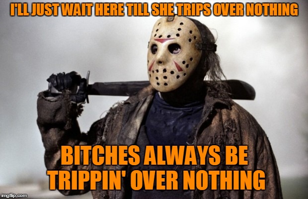 I'LL JUST WAIT HERE TILL SHE TRIPS OVER NOTHING B**CHES ALWAYS BE TRIPPIN' OVER NOTHING | made w/ Imgflip meme maker