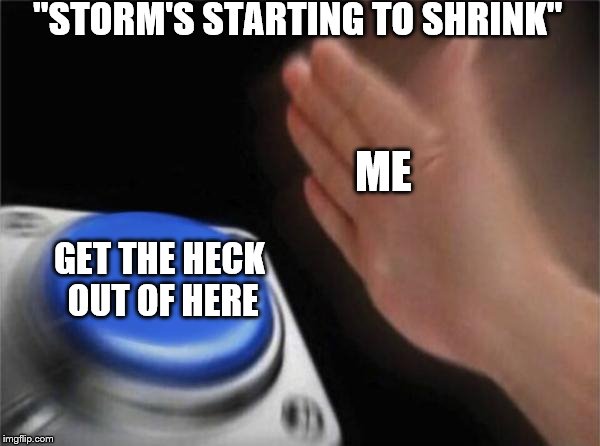 When the storms shrinking and you're not anywhere near the circle. | "STORM'S STARTING TO SHRINK"; ME; GET THE HECK OUT OF HERE | image tagged in memes,blank nut button,fortnite,go go go | made w/ Imgflip meme maker