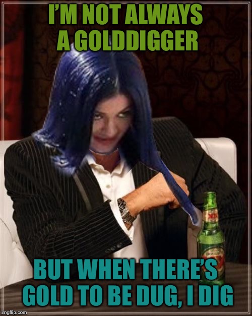 Kylie Most Interesting | I’M NOT ALWAYS A GOLDDIGGER BUT WHEN THERE’S GOLD TO BE DUG, I DIG | image tagged in kylie most interesting | made w/ Imgflip meme maker