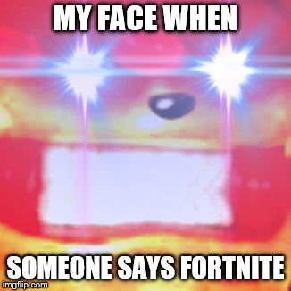 what title no title here now go on you have more important things to worry about now go take care of said things | MY FACE WHEN; SOMEONE SAYS FORTNITE | image tagged in video games | made w/ Imgflip meme maker