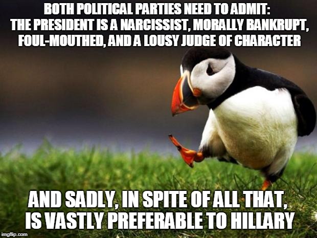 Unpopular Opinion Puffin | BOTH POLITICAL PARTIES NEED TO ADMIT:  THE PRESIDENT IS A NARCISSIST, MORALLY BANKRUPT, FOUL-MOUTHED, AND A LOUSY JUDGE OF CHARACTER; AND SADLY, IN SPITE OF ALL THAT, IS VASTLY PREFERABLE TO HILLARY | image tagged in memes,unpopular opinion puffin | made w/ Imgflip meme maker