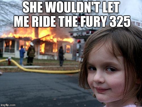 Disaster Girl | SHE WOULDN'T LET ME RIDE THE FURY 325 | image tagged in memes,disaster girl | made w/ Imgflip meme maker