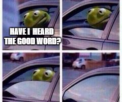 I have not. | HAVE I  HEARD THE GOOD WORD? | image tagged in kermit rolls up window,religion | made w/ Imgflip meme maker
