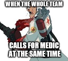 medic problems | WHEN THE WHOLE TEAM; CALLS FOR MEDIC AT THE SAME TIME | image tagged in team fortress 2 | made w/ Imgflip meme maker