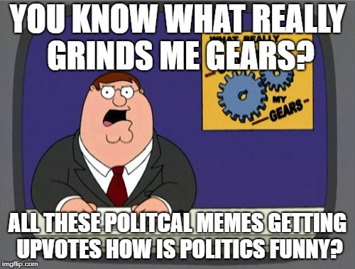 you know what really grinds my gears | YOU KNOW WHAT REALLY GRINDS ME GEARS? ALL THESE POLITCAL MEMES GETTING UPVOTES HOW IS POLITICS FUNNY? | image tagged in you know what really grinds my gears | made w/ Imgflip meme maker