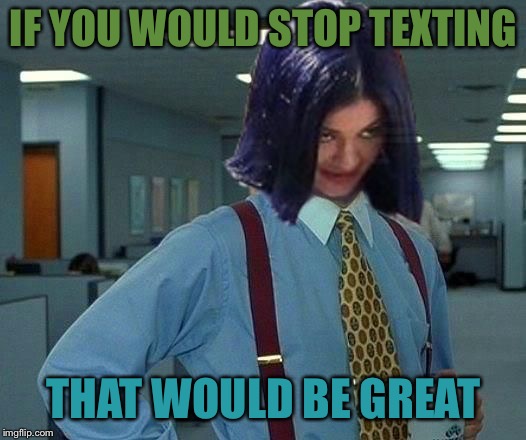 Kylie Would Be Great | IF YOU WOULD STOP TEXTING THAT WOULD BE GREAT | image tagged in kylie would be great | made w/ Imgflip meme maker