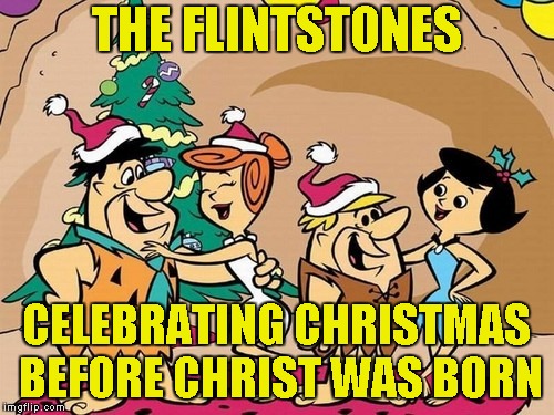 Yabba dabba doo! | THE FLINTSTONES; CELEBRATING CHRISTMAS BEFORE CHRIST WAS BORN | image tagged in memes,the flintstones,christmas,powermetalhead,logic,funny | made w/ Imgflip meme maker
