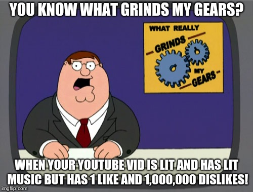 Peter Griffin News Meme | YOU KNOW WHAT GRINDS MY GEARS? WHEN YOUR YOUTUBE VID IS LIT AND HAS LIT MUSIC BUT HAS 1 LIKE AND 1,000,000 DISLIKES! | image tagged in memes,peter griffin news | made w/ Imgflip meme maker