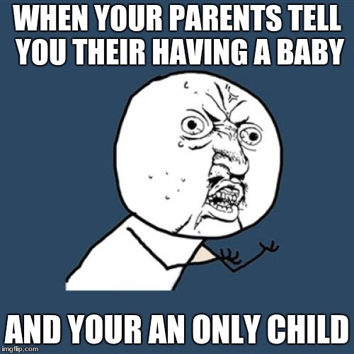 Y U No Meme | WHEN YOUR PARENTS TELL YOU THEIR HAVING A BABY; AND YOUR AN ONLY CHILD | image tagged in memes,y u no | made w/ Imgflip meme maker