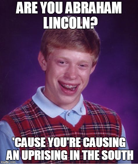 Bad Luck Brian | ARE YOU ABRAHAM LINCOLN? 'CAUSE YOU'RE CAUSING AN UPRISING IN THE SOUTH | image tagged in memes,bad luck brian | made w/ Imgflip meme maker