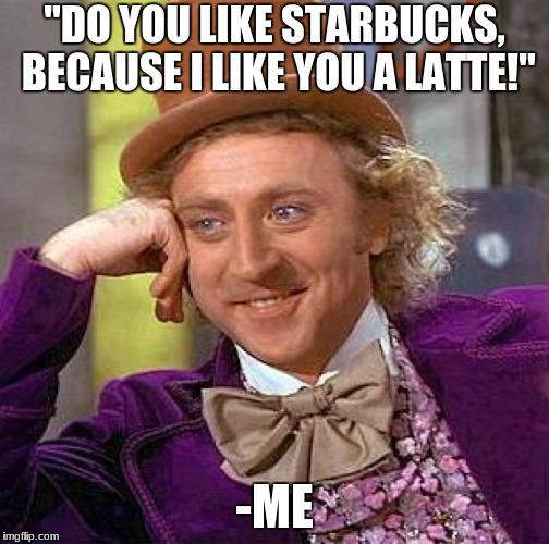 Creepy Condescending Wonka Meme | "DO YOU LIKE STARBUCKS, BECAUSE I LIKE YOU A LATTE!"; -ME | image tagged in memes,creepy condescending wonka | made w/ Imgflip meme maker