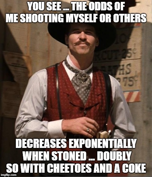 Doc Holiday  | YOU SEE ... THE ODDS OF ME SHOOTING MYSELF OR OTHERS; DECREASES EXPONENTIALLY WHEN STONED ... DOUBLY SO WITH CHEETOES AND A COKE | image tagged in doc holiday | made w/ Imgflip meme maker