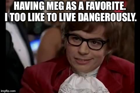 Austin Powers | HAVING MEG AS A FAVORITE. I TOO LIKE TO LIVE DANGEROUSLY. | image tagged in austin powers | made w/ Imgflip meme maker