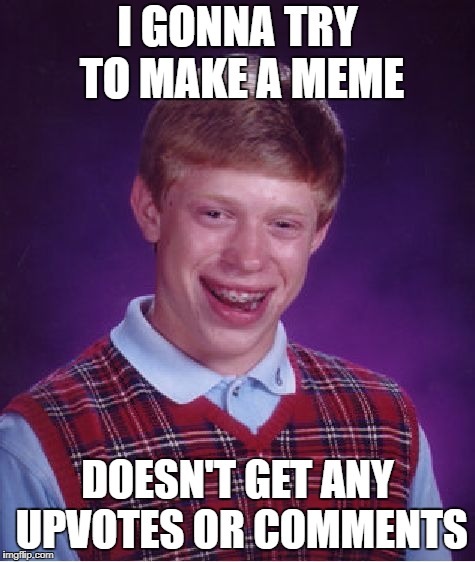 Bad Luck Brian | I GONNA TRY TO MAKE A MEME; DOESN'T GET ANY UPVOTES OR COMMENTS | image tagged in memes,bad luck brian | made w/ Imgflip meme maker