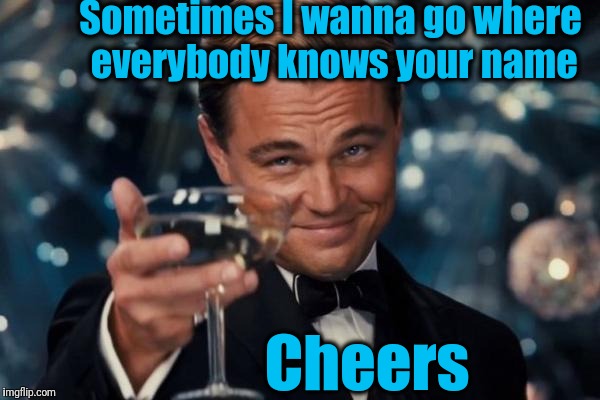 Cheers was filmed before a live studio audience :-) | Sometimes I wanna go where everybody knows your name; Cheers | image tagged in memes,leonardo dicaprio cheers | made w/ Imgflip meme maker