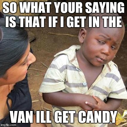 Third World Skeptical Kid | SO WHAT YOUR SAYING IS THAT IF I GET IN THE; VAN ILL GET CANDY | image tagged in memes,third world skeptical kid | made w/ Imgflip meme maker