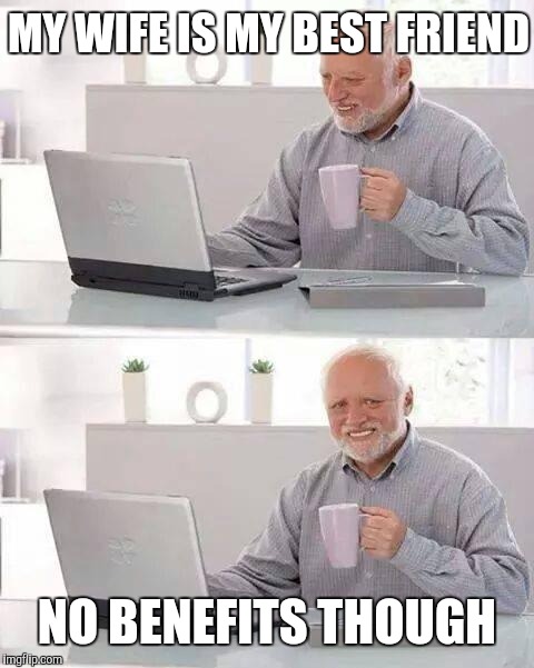 Hide the Pain Harold | MY WIFE IS MY BEST FRIEND; NO BENEFITS THOUGH | image tagged in memes,hide the pain harold | made w/ Imgflip meme maker