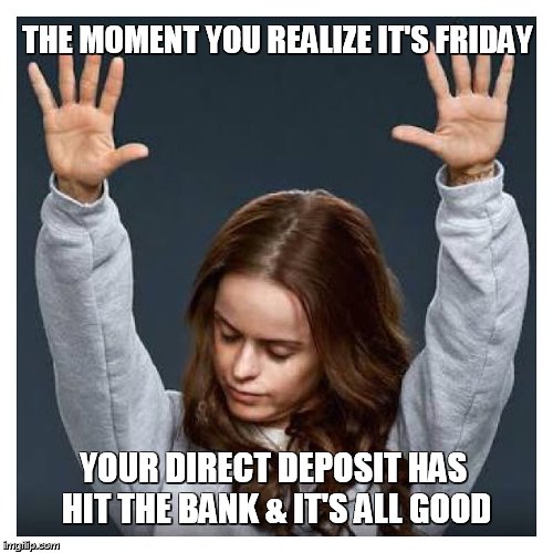 Praise the lord | THE MOMENT YOU REALIZE IT'S FRIDAY; YOUR DIRECT DEPOSIT HAS HIT THE BANK & IT'S ALL GOOD | image tagged in praise the lord | made w/ Imgflip meme maker