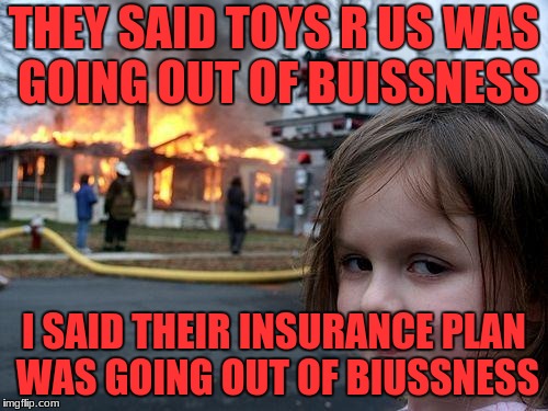 Disaster Girl Meme | THEY SAID TOYS R US WAS GOING OUT OF BUISSNESS; I SAID THEIR INSURANCE PLAN WAS GOING OUT OF BIUSSNESS | image tagged in memes,disaster girl | made w/ Imgflip meme maker