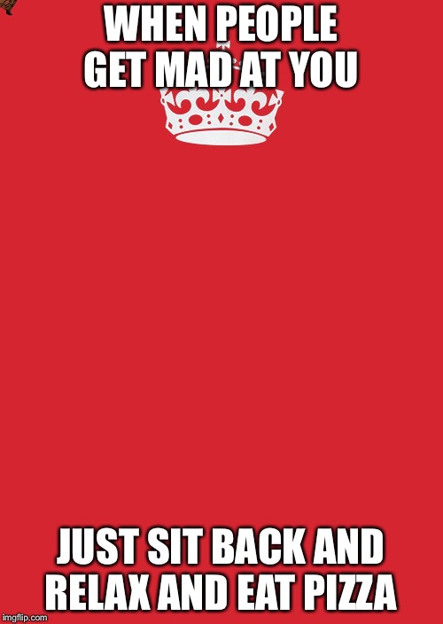 Keep Calm And Carry On Red Meme | WHEN PEOPLE GET MAD AT YOU; JUST SIT BACK AND RELAX AND EAT PIZZA | image tagged in memes,keep calm and carry on red,scumbag | made w/ Imgflip meme maker