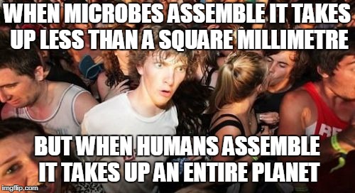 Sudden Clarity Clarence | WHEN MICROBES ASSEMBLE IT TAKES UP LESS THAN A SQUARE MILLIMETRE; BUT WHEN HUMANS ASSEMBLE IT TAKES UP AN ENTIRE PLANET | image tagged in memes,sudden clarity clarence,funny,latest,people | made w/ Imgflip meme maker