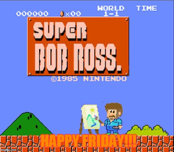  HAPPY FRIDAY!!! | HAPPY FRIDAY!!! | image tagged in bob ross,happy friday,paint,super mario bros | made w/ Imgflip meme maker