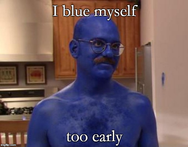 I blue myself too early | made w/ Imgflip meme maker