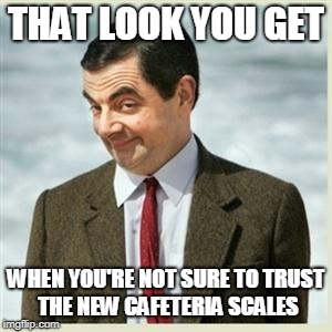 Mr Bean Smirk | THAT LOOK YOU GET; WHEN YOU'RE NOT SURE TO TRUST THE NEW CAFETERIA SCALES | image tagged in mr bean smirk | made w/ Imgflip meme maker