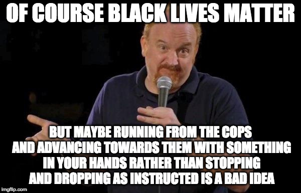 Louis ck but maybe | OF COURSE BLACK LIVES MATTER; BUT MAYBE RUNNING FROM THE COPS AND ADVANCING TOWARDS THEM WITH SOMETHING IN YOUR HANDS RATHER THAN STOPPING AND DROPPING AS INSTRUCTED IS A BAD IDEA | image tagged in louis ck but maybe | made w/ Imgflip meme maker