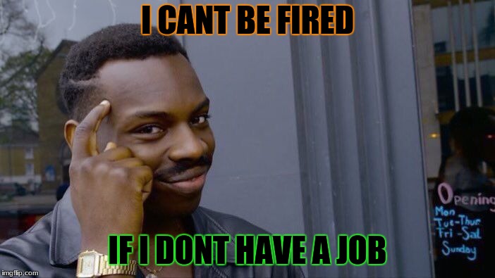 Roll Safe Think About It Meme | I CANT BE FIRED; IF I DONT HAVE A JOB | image tagged in memes,roll safe think about it | made w/ Imgflip meme maker