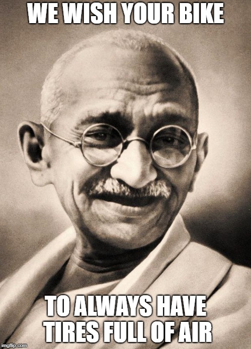 gandhi | WE WISH YOUR BIKE; TO ALWAYS HAVE TIRES FULL OF AIR | image tagged in gandhi | made w/ Imgflip meme maker