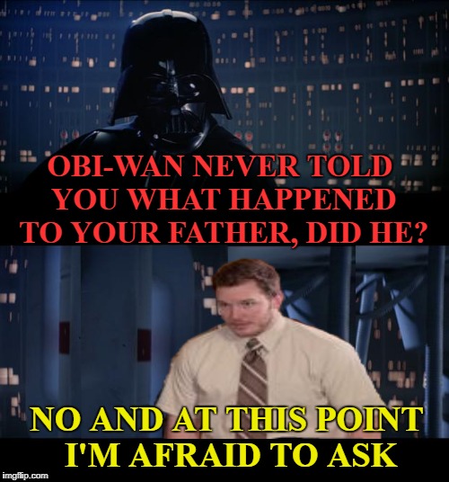 Fear is the path to the Darkside  | OBI-WAN NEVER TOLD YOU WHAT HAPPENED TO YOUR FATHER, DID HE? NO AND AT THIS POINT I'M AFRAID TO ASK | image tagged in funny memes,starwars no,afraid to ask andy | made w/ Imgflip meme maker