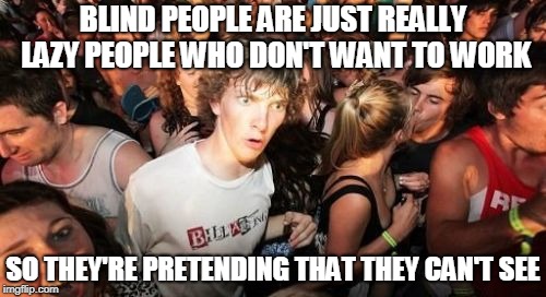 Too All The Blind People Out There Who Are Reading This Right Now, We're On To You! | BLIND PEOPLE ARE JUST REALLY LAZY PEOPLE WHO DON'T WANT TO WORK; SO THEY'RE PRETENDING THAT THEY CAN'T SEE | image tagged in memes,sudden clarity clarence,blind,legally blind,pretend,fake news | made w/ Imgflip meme maker