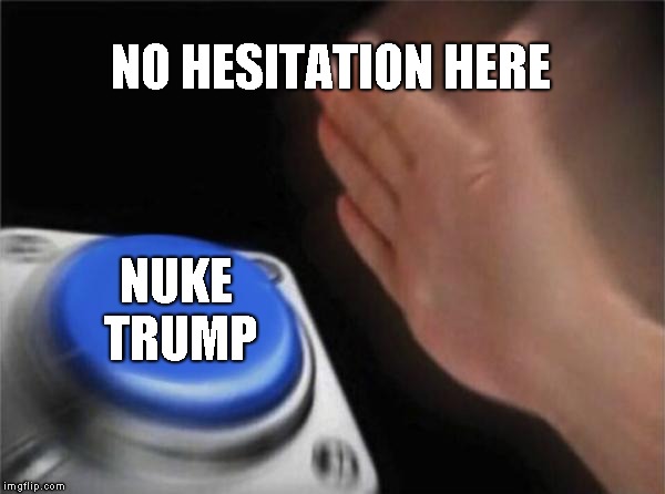 The truth | NO HESITATION HERE; NUKE TRUMP | image tagged in memes,blank nut button | made w/ Imgflip meme maker
