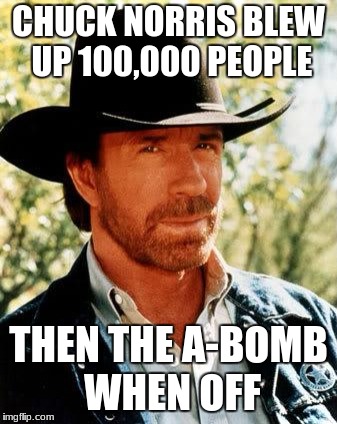 Chuck Norris Meme | CHUCK NORRIS BLEW UP 100,000 PEOPLE; THEN THE A-BOMB WHEN OFF | image tagged in memes,chuck norris | made w/ Imgflip meme maker
