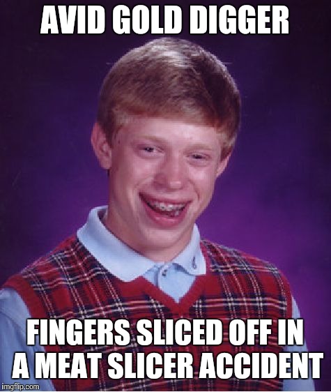 Bad Luck Brian Meme | AVID GOLD DIGGER FINGERS SLICED OFF IN A MEAT SLICER ACCIDENT | image tagged in memes,bad luck brian | made w/ Imgflip meme maker