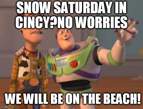X, X Everywhere Meme | SNOW SATURDAY IN CINCY?NO WORRIES; WE WILL BE ON THE BEACH! | image tagged in memes,x x everywhere | made w/ Imgflip meme maker